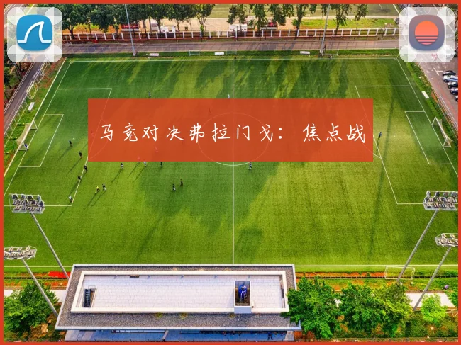 马竞对决弗拉门戈：焦点战