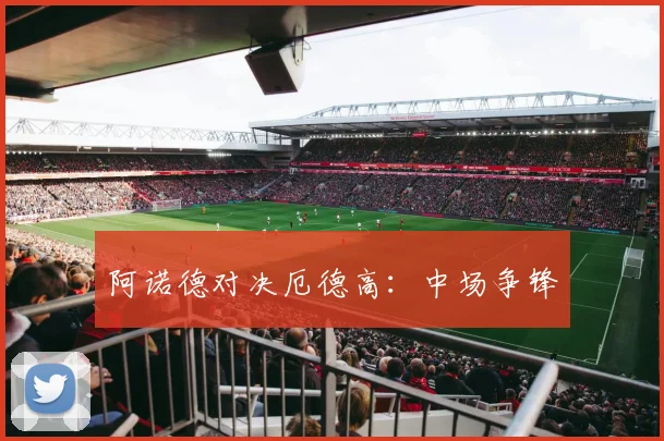 阿诺德对决厄德高：中场争锋