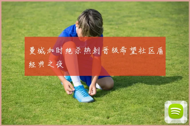 曼城加时绝杀热刺晋级希望社区盾经典之夜