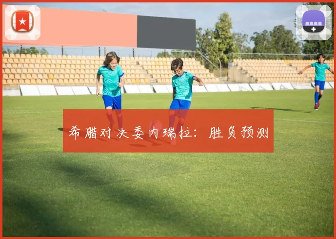 希腊对决委内瑞拉：胜负预测