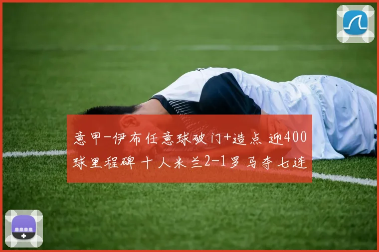 意甲-伊布任意球破门+造点 迎400球里程碑 十人米兰2-1罗马夺七连胜