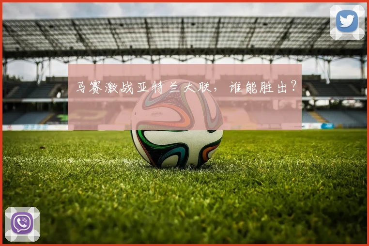 马赛激战亚特兰大联，谁能胜出？