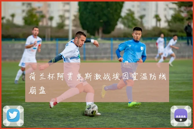 荷兰杯阿贾克斯激战埃因霍温防线崩盘
