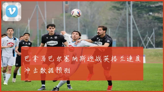 巴拿马巴尔塞纳斯迎战英格兰速度冲击数据预测