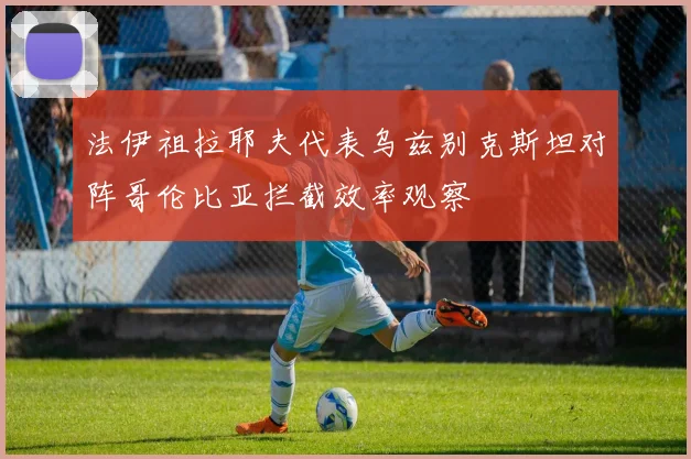 法伊祖拉耶夫代表乌兹别克斯坦对阵哥伦比亚拦截效率观察