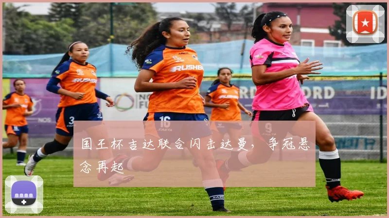 国王杯吉达联合闪击达曼，争冠悬念再起