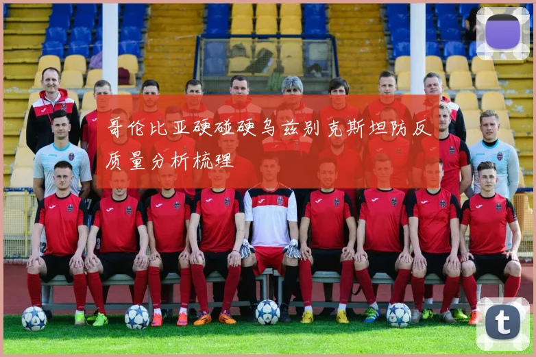 哥伦比亚硬碰硬乌兹别克斯坦防反质量分析梳理