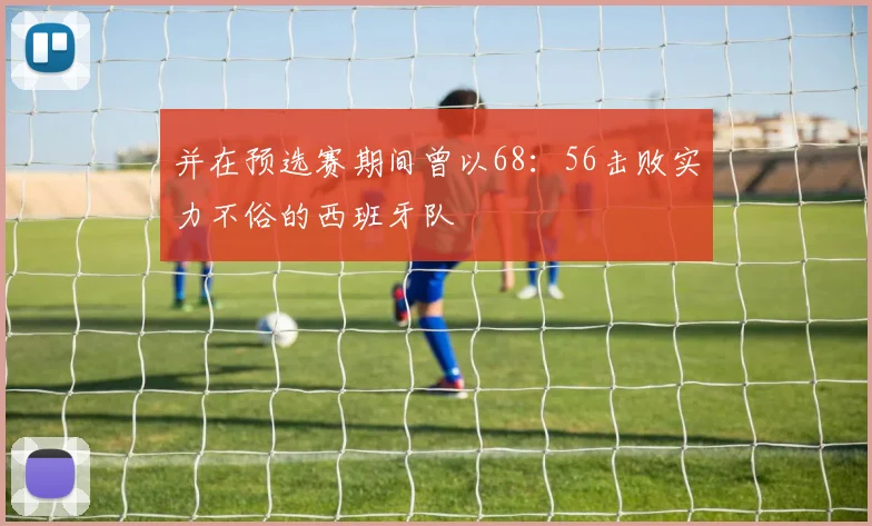 并在预选赛期间曾以68：56击败实力不俗的西班牙队
