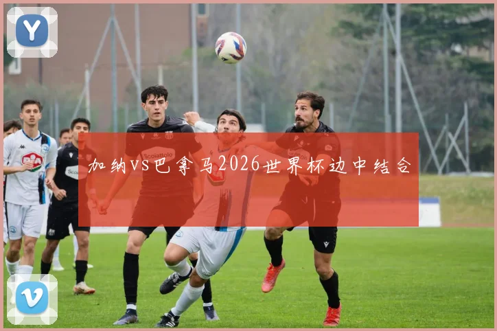 加纳vs巴拿马2026世界杯边中结合