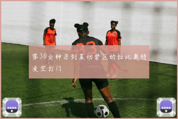 第30分钟杀到莱切禁区的拉比奥特凌空打门