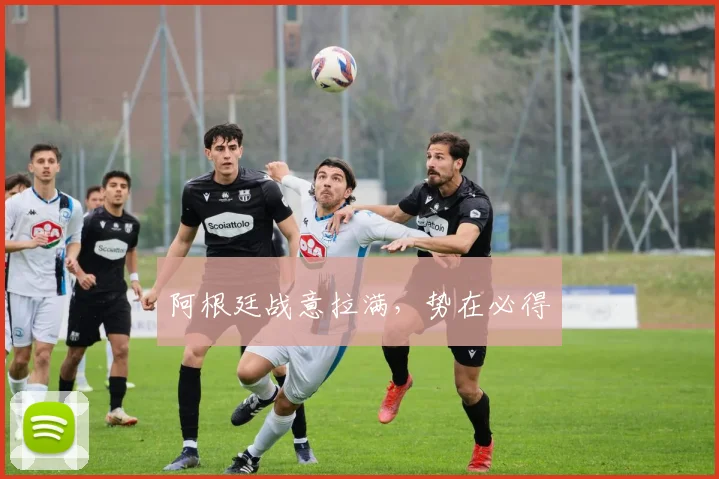 阿根廷战意拉满，势在必得