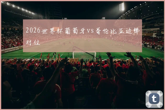 2026世界杯葡萄牙vs哥伦比亚边锋对位