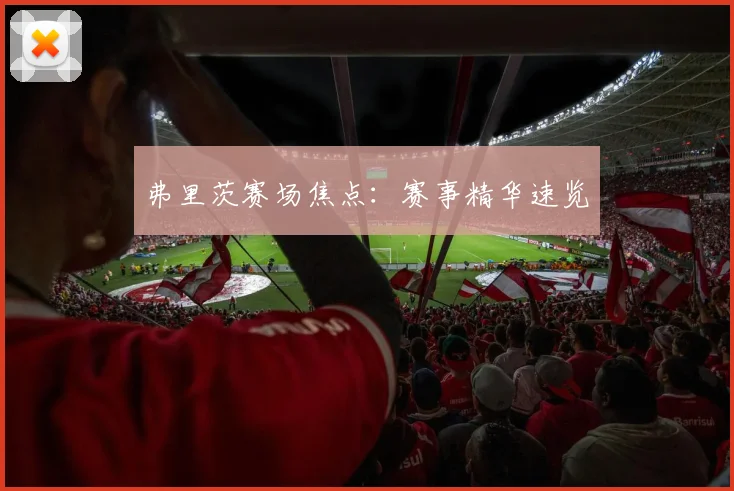 弗里茨赛场焦点：赛事精华速览