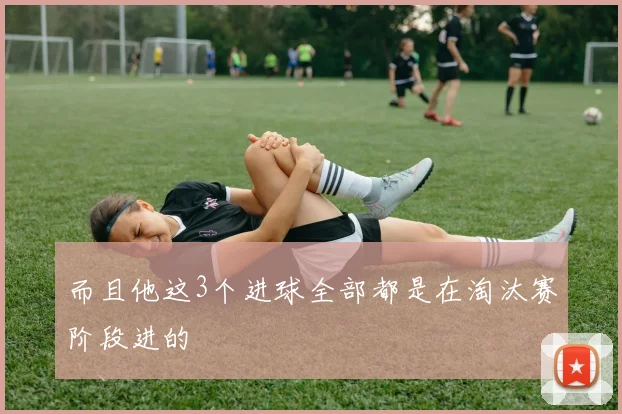 而且他这3个进球全部都是在淘汰赛阶段进的