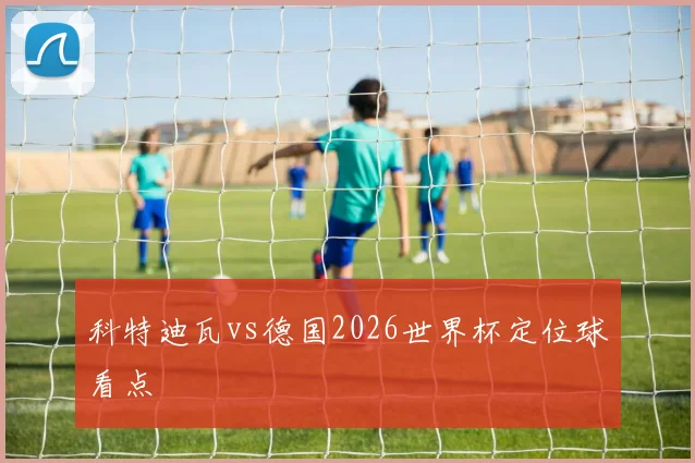 科特迪瓦vs德国2026世界杯定位球看点
