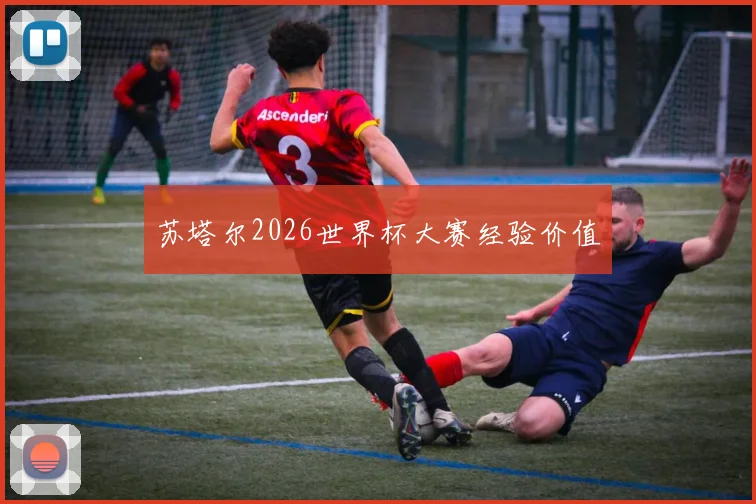 苏塔尔2026世界杯大赛经验价值