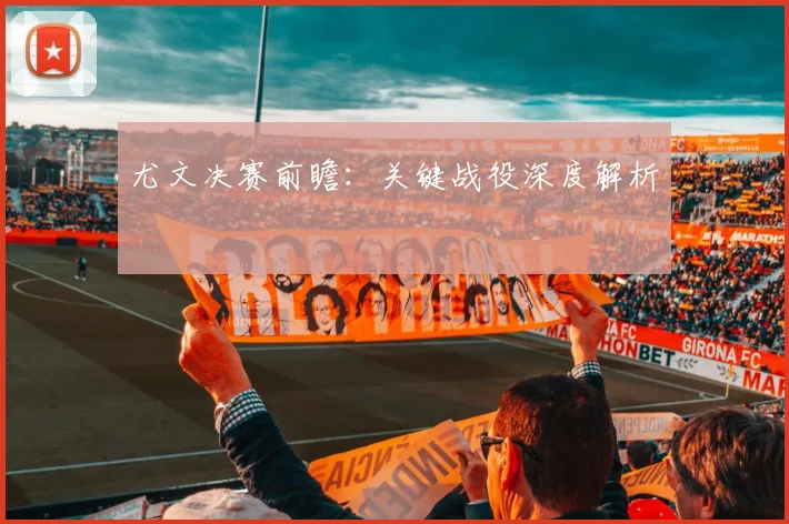 尤文决赛前瞻：关键战役深度解析