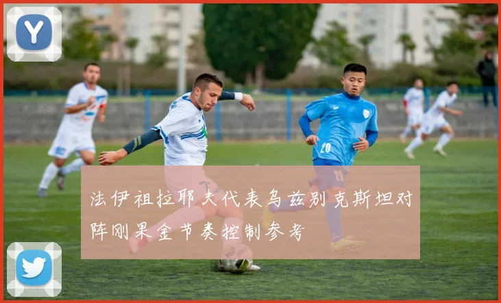 法伊祖拉耶夫代表乌兹别克斯坦对阵刚果金节奏控制参考