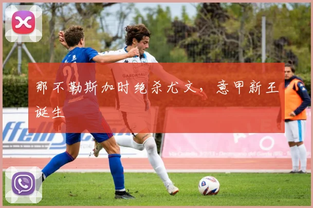那不勒斯加时绝杀尤文,意甲新王诞生