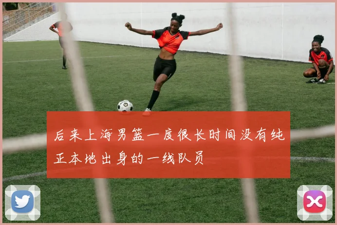 后来上海男篮一度很长时间没有纯正本地出身的一线队员