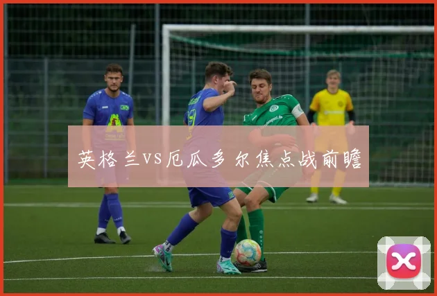 英格兰vs厄瓜多尔焦点战前瞻