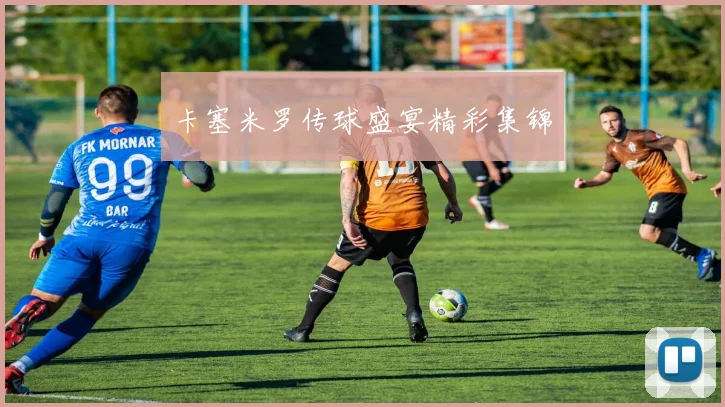 卡塞米罗传球盛宴精彩集锦
