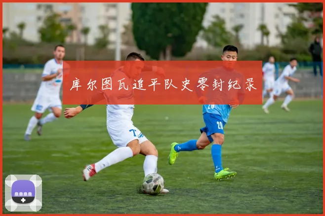 库尔图瓦追平队史零封纪录
