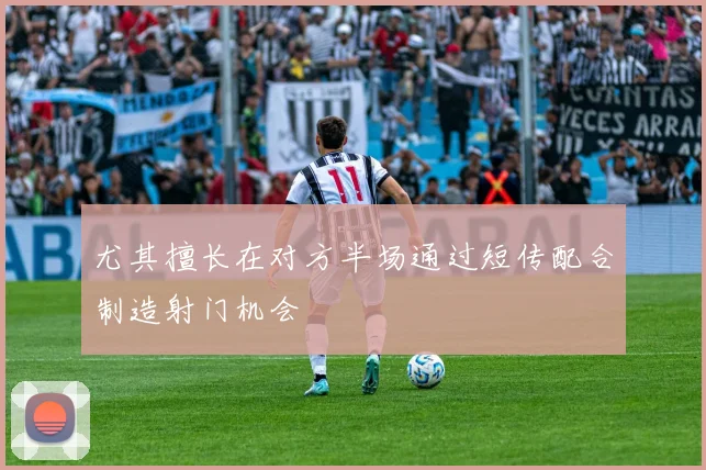 尤其擅长在对方半场通过短传配合制造射门机会