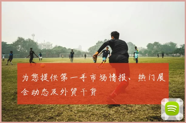 为您提供第一手市场情报、热门展会动态及外贸干货