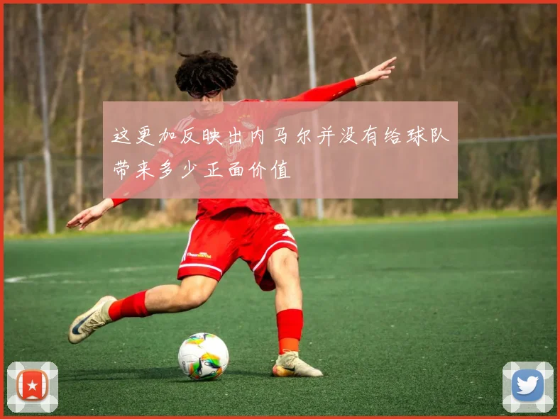 这更加反映出内马尔并没有给球队带来多少正面价值
