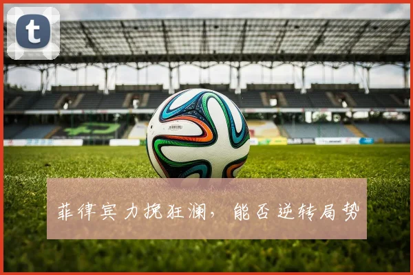 菲律宾力挽狂澜，能否逆转局势