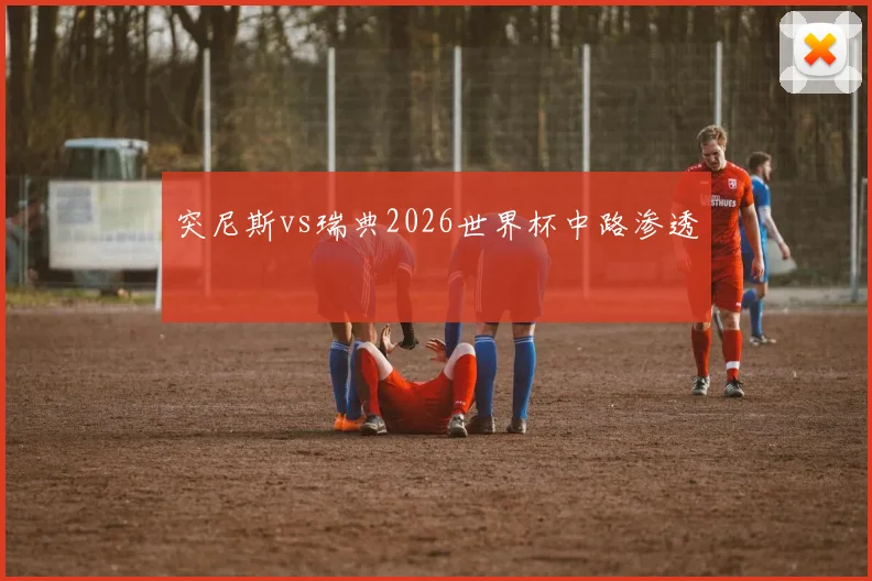 突尼斯vs瑞典2026世界杯中路渗透