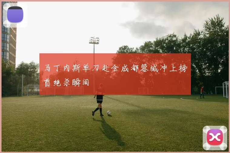 马丁内斯单刀赴会成都蓉城冲上榜首绝杀瞬间