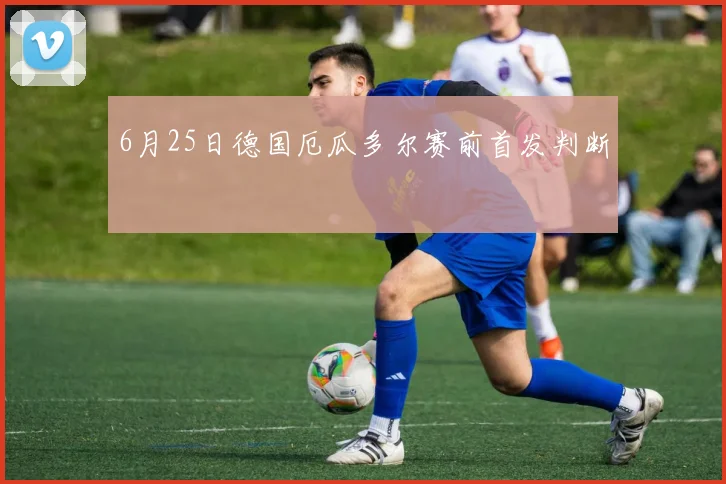 6月25日德国厄瓜多尔赛前首发判断