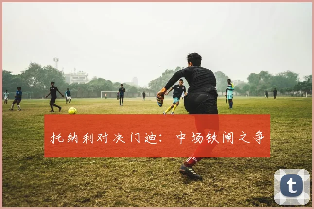 托纳利对决门迪：中场铁闸之争