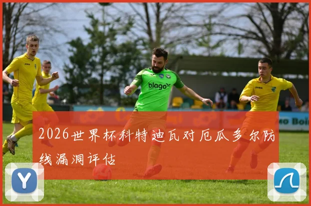 2026世界杯科特迪瓦对厄瓜多尔防线漏洞评估
