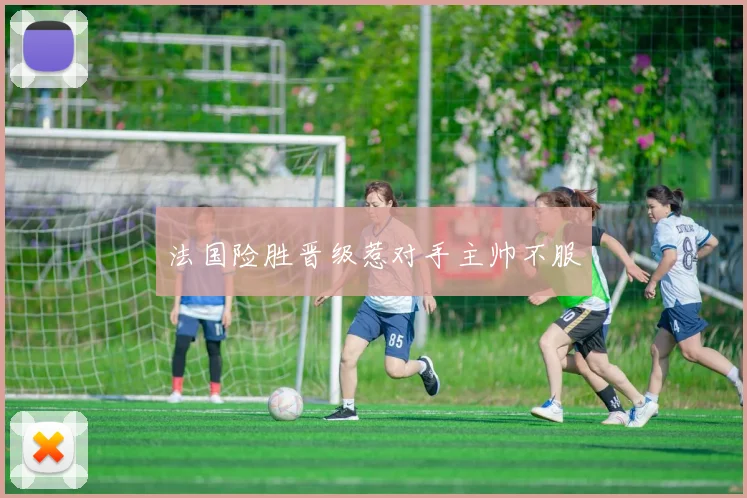法国险胜晋级惹对手主帅不服