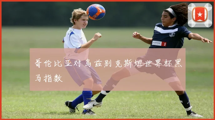哥伦比亚对乌兹别克斯坦世界杯黑马指数