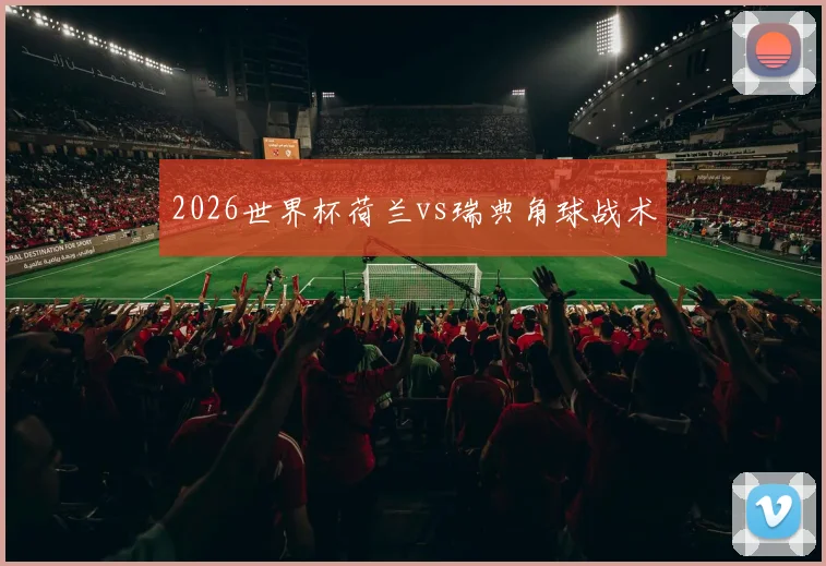 2026世界杯荷兰vs瑞典角球战术