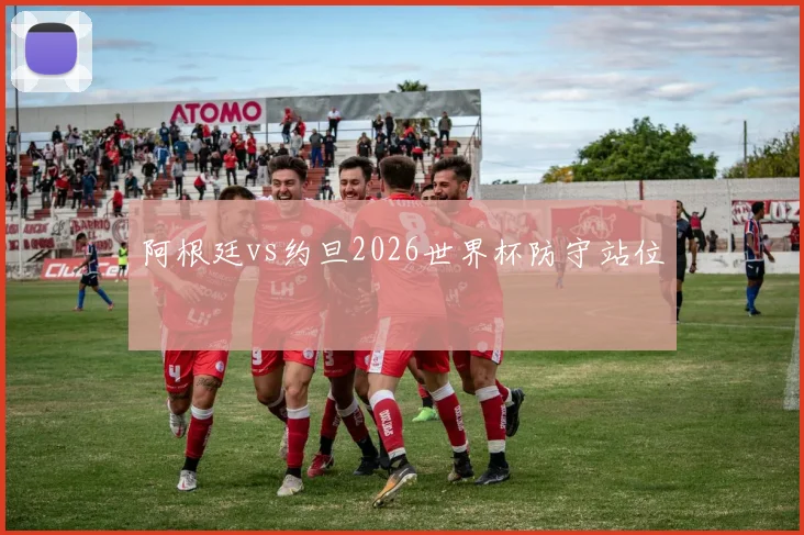 阿根廷vs约旦2026世界杯防守站位