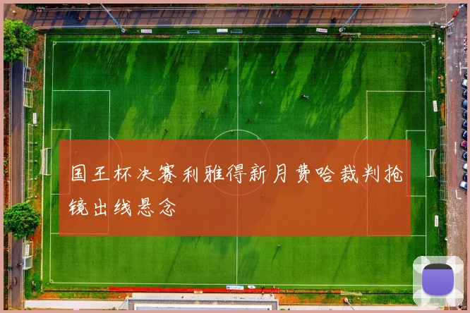 国王杯决赛利雅得新月费哈裁判抢镜出线悬念