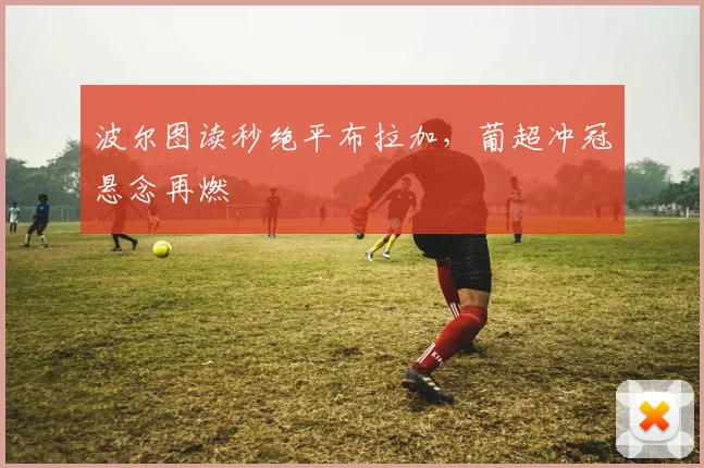 波尔图读秒绝平布拉加，葡超冲冠悬念再燃