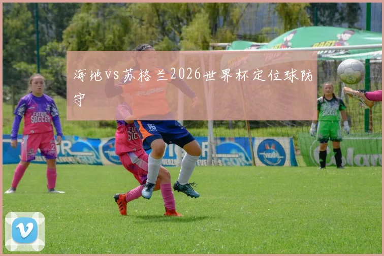 海地vs苏格兰2026世界杯定位球防守