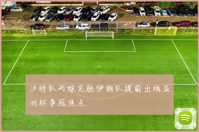 沙特队两球完胜伊朗队提前出线亚洲杯争冠焦点