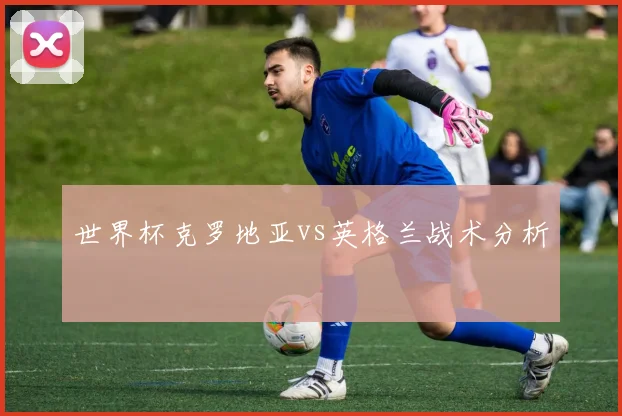 世界杯克罗地亚vs英格兰战术分析