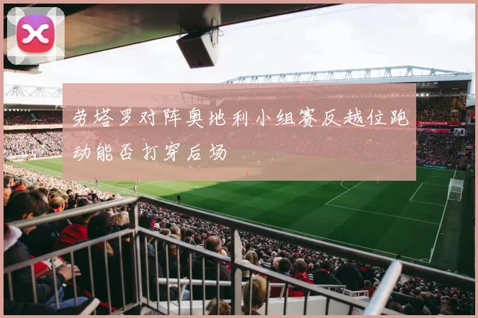 劳塔罗对阵奥地利小组赛反越位跑动能否打穿后场