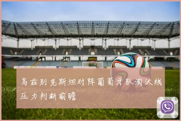 乌兹别克斯坦对阵葡萄牙队淘汰线压力判断前瞻