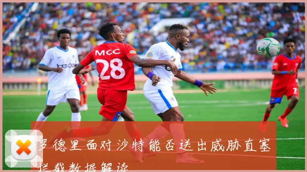 罗德里面对沙特能否送出威胁直塞拦截数据解读