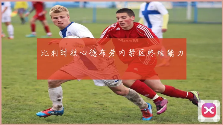 比利时核心德布劳内禁区终结能力