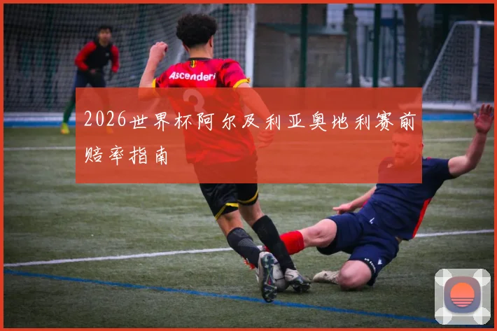 2026世界杯阿尔及利亚奥地利赛前赔率指南